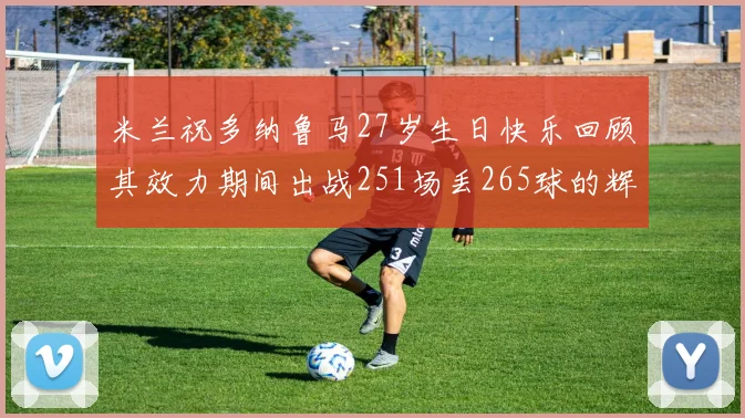 米兰祝多纳鲁马27岁生日快乐回顾其效力期间出战251场丢265球的辉煌历程