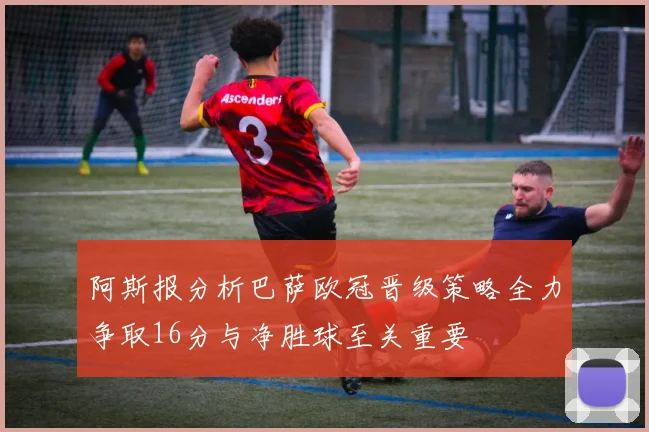阿斯报分析巴萨欧冠晋级策略全力争取16分与净胜球至关重要