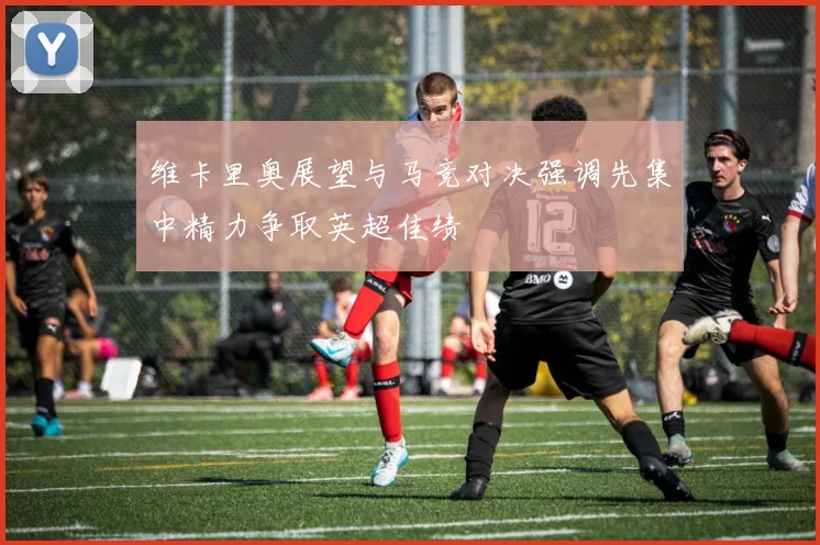 维卡里奥展望与马竞对决强调先集中精力争取英超佳绩