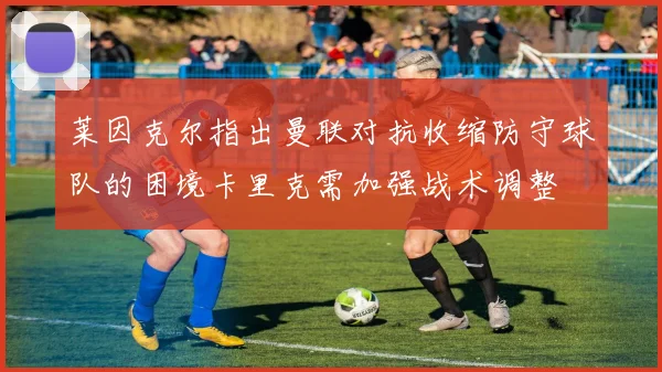 莱因克尔指出曼联对抗收缩防守球队的困境卡里克需加强战术调整
