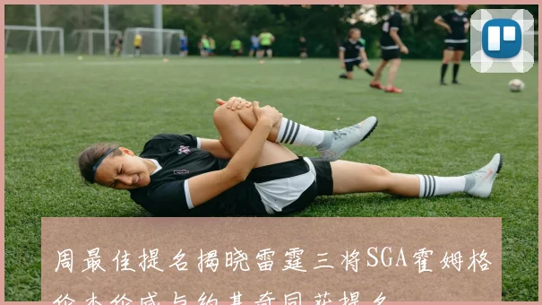 周最佳提名揭晓雷霆三将SGA霍姆格伦杰伦威与约基奇同获提名