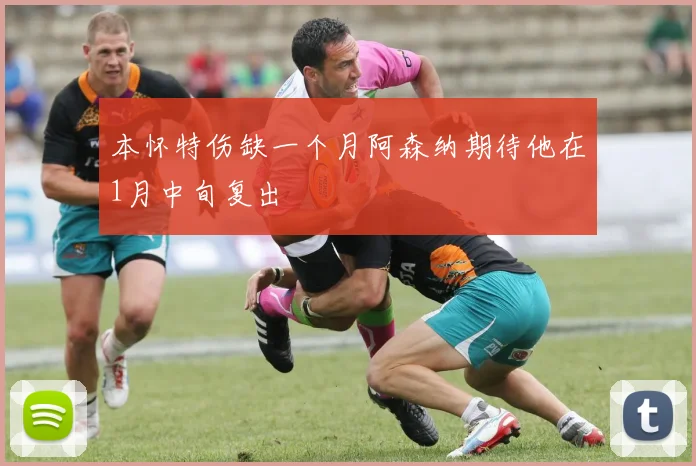 本怀特伤缺一个月阿森纳期待他在1月中旬复出