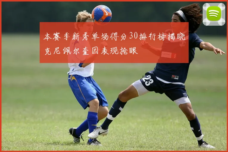 本赛季新秀单场得分30排行榜揭晓克尼佩尔奎因表现抢眼