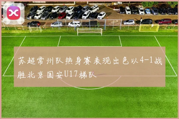 苏超常州队热身赛表现出色以4-1战胜北京国安U17梯队
