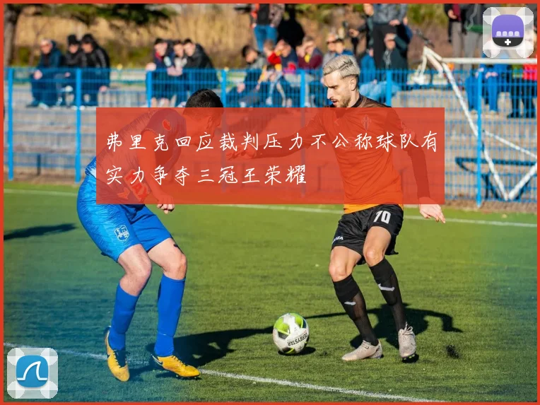 弗里克回应裁判压力不公称球队有实力争夺三冠王荣耀