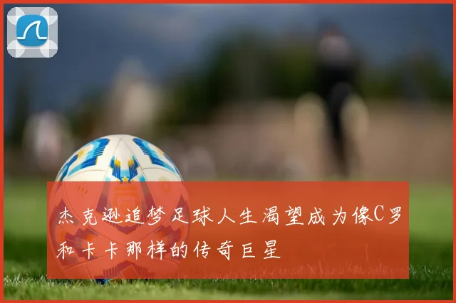 杰克逊追梦足球人生渴望成为像C罗和卡卡那样的传奇巨星