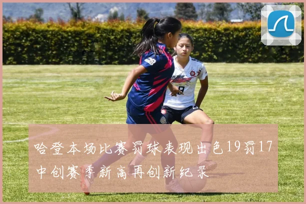 哈登本场比赛罚球表现出色19罚17中创赛季新高再创新纪录