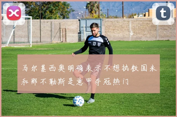 马尔基西奥明确表示不想执教国米和那不勒斯是意甲夺冠热门