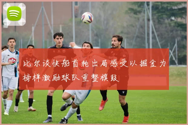 比尔谈快船首轮出局感受以掘金为榜样激励球队重整旗鼓