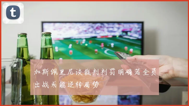 加斯佩里尼谈裁判判罚明确若全员出战或能逆转局势