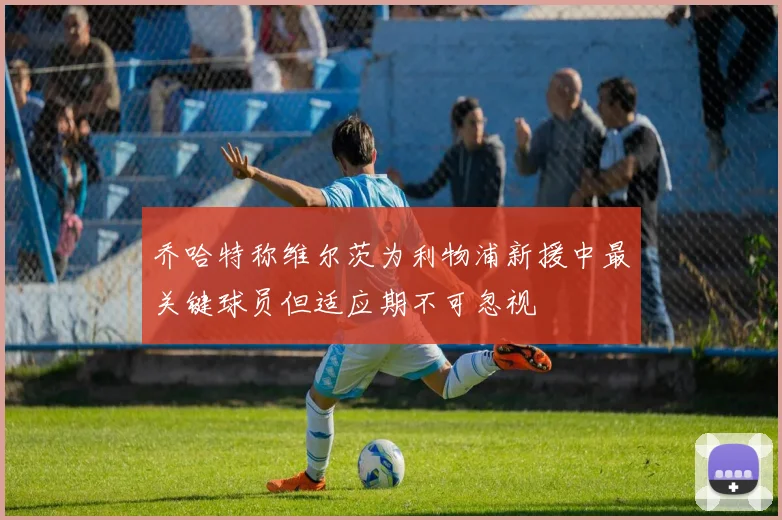 乔哈特称维尔茨为利物浦新援中最关键球员但适应期不可忽视