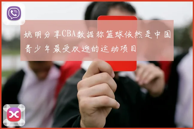 姚明分享CBA数据称篮球依然是中国青少年最受欢迎的运动项目