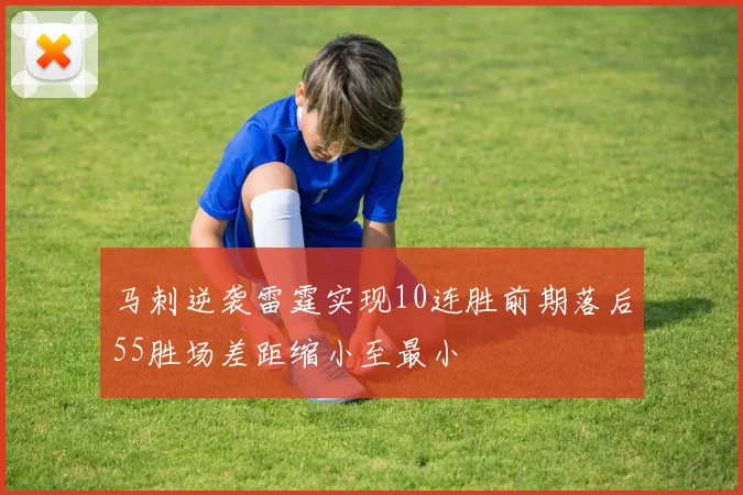 马刺逆袭雷霆实现10连胜前期落后55胜场差距缩小至最小