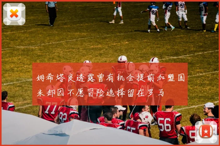 姆希塔良透露曾有机会提前加盟国米却因不愿冒险选择留在罗马