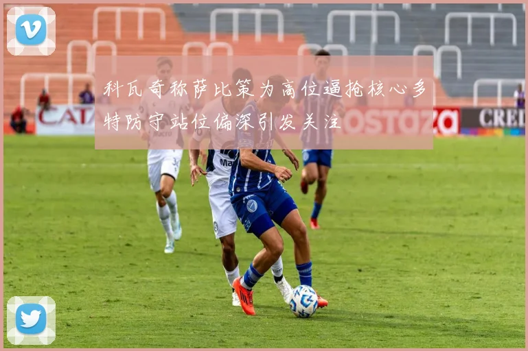 科瓦奇称萨比策为高位逼抢核心多特防守站位偏深引发关注