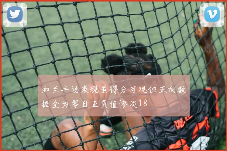 加兰半场表现虽得分可观但正向数据全为零且正负值惨淡18