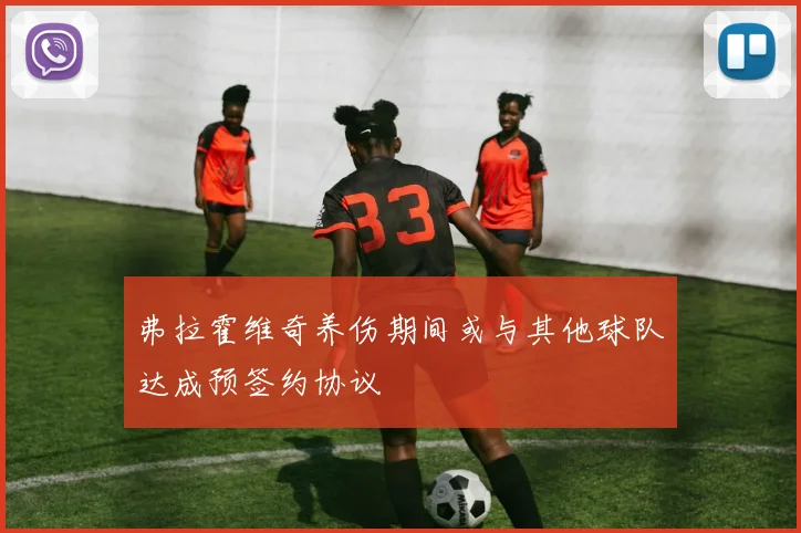 弗拉霍维奇养伤期间或与其他球队达成预签约协议