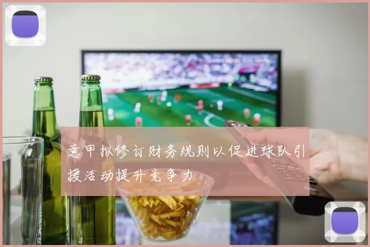 意甲拟修订财务规则以促进球队引援活动提升竞争力