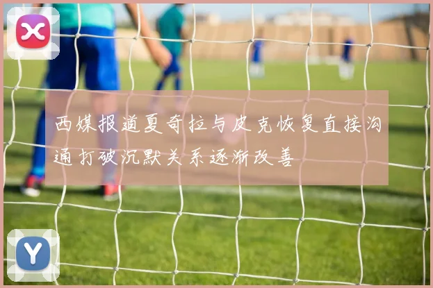 西媒报道夏奇拉与皮克恢复直接沟通打破沉默关系逐渐改善