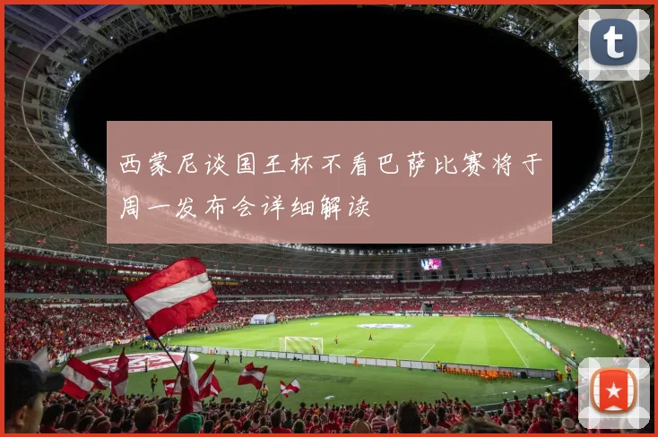 西蒙尼谈国王杯不看巴萨比赛将于周一发布会详细解读