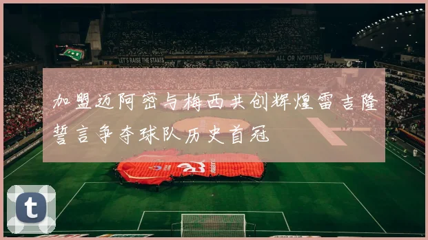 加盟迈阿密与梅西共创辉煌雷吉隆誓言争夺球队历史首冠