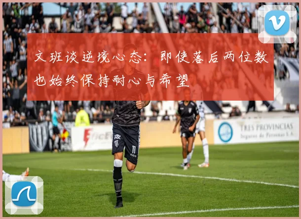 文班谈逆境心态：即使落后两位数也始终保持耐心与希望