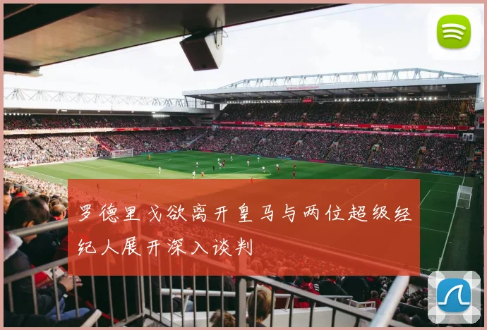 罗德里戈欲离开皇马与两位超级经纪人展开深入谈判