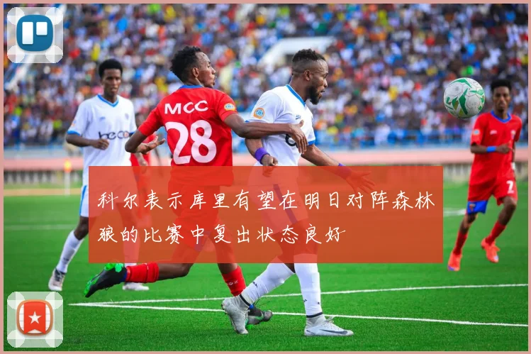 科尔表示库里有望在明日对阵森林狼的比赛中复出状态良好