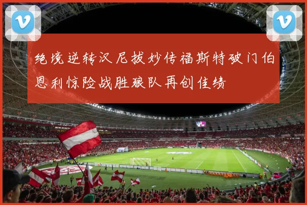 绝境逆转汉尼拔妙传福斯特破门伯恩利惊险战胜狼队再创佳绩