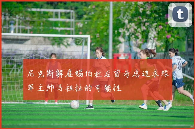 尼克斯解雇锡伯杜后曾考虑追求绿军主帅马祖拉的可能性