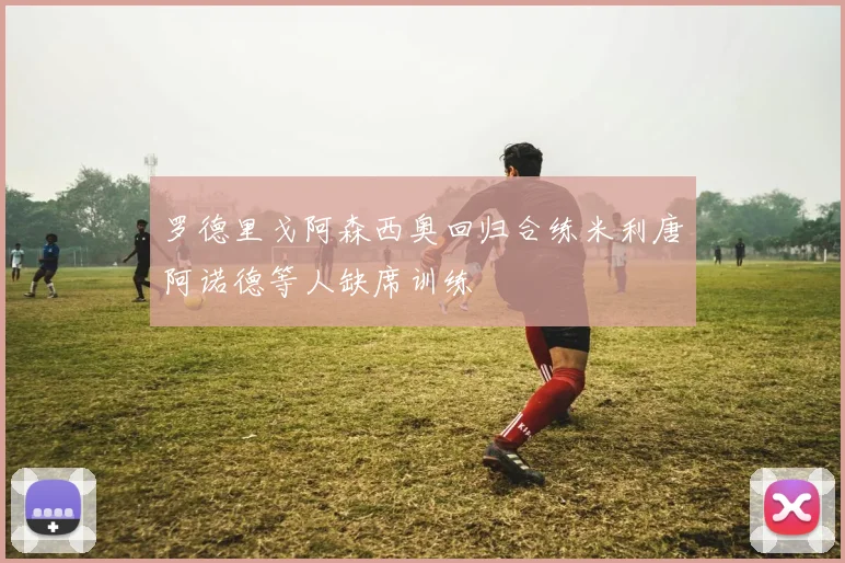 罗德里戈阿森西奥回归合练米利唐阿诺德等人缺席训练