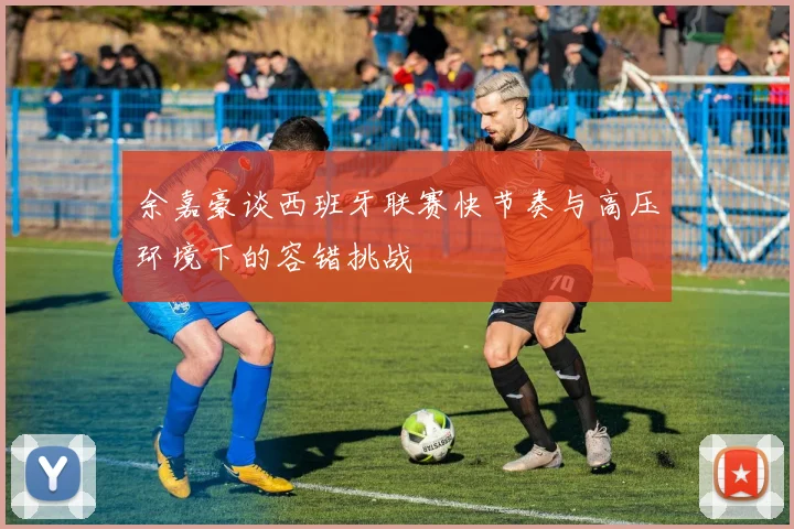 余嘉豪谈西班牙联赛快节奏与高压环境下的容错挑战