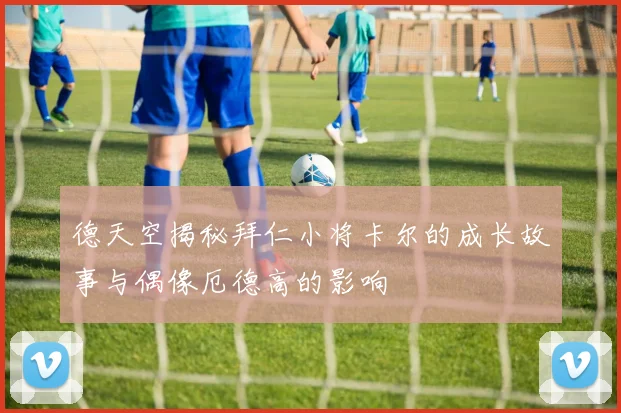 德天空揭秘拜仁小将卡尔的成长故事与偶像厄德高的影响