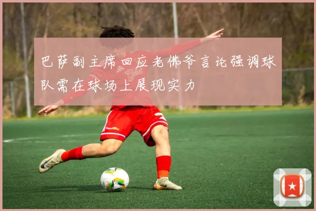 巴萨副主席回应老佛爷言论强调球队需在球场上展现实力