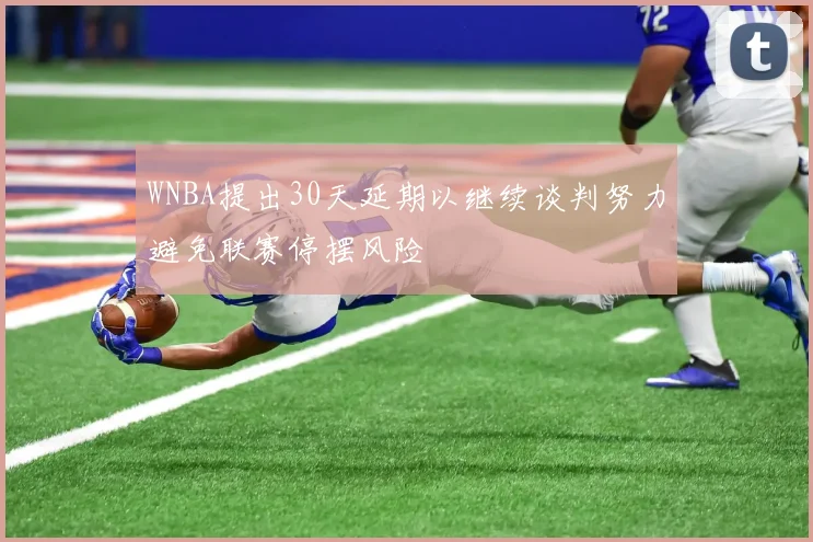 WNBA提出30天延期以继续谈判努力避免联赛停摆风险