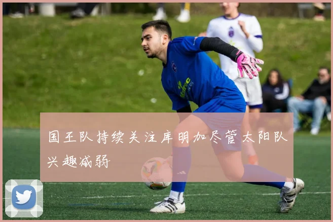 国王队持续关注库明加尽管太阳队兴趣减弱