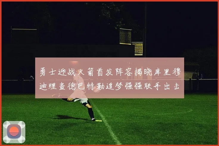 勇士迎战火箭首发阵容揭晓库里穆迪理查德巴特勒追梦强强联手出击
