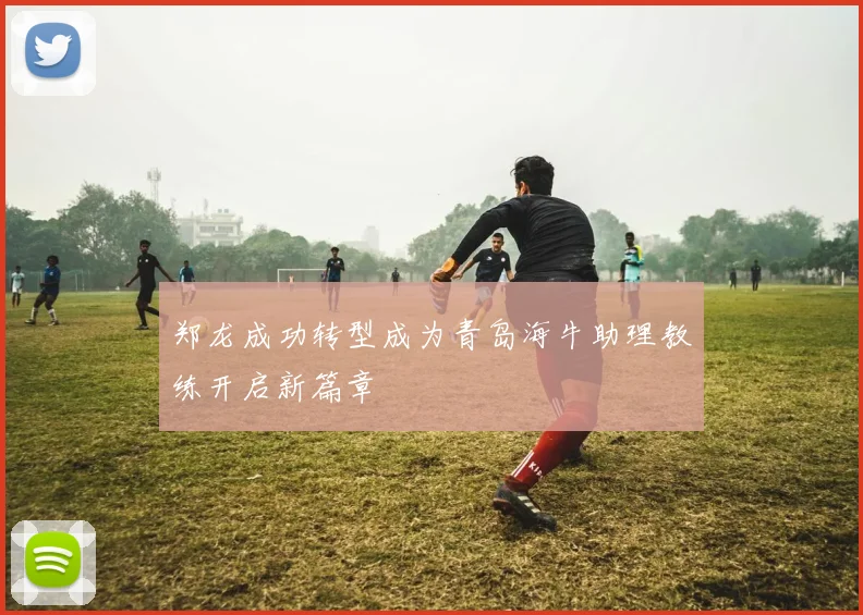 郑龙成功转型成为青岛海牛助理教练开启新篇章