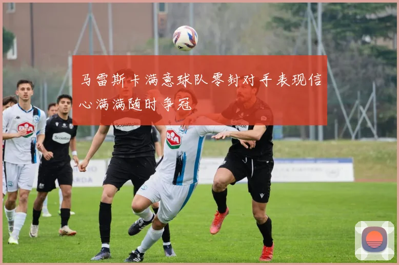 马雷斯卡满意球队零封对手表现信心满满随时争冠