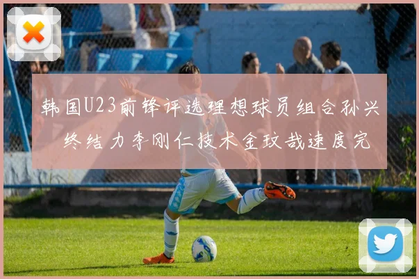 韩国U23前锋评选理想球员组合孙兴慜终结力李刚仁技术金玟哉速度完美融合