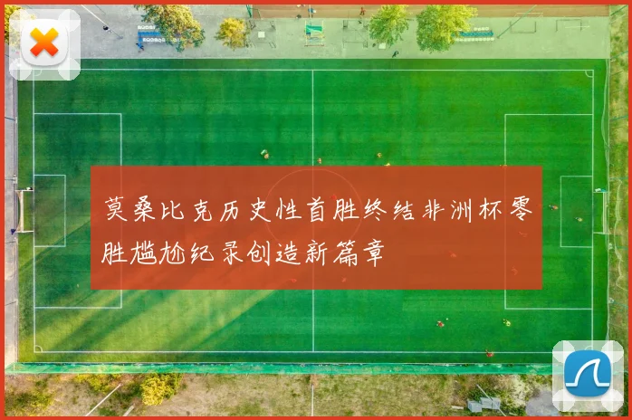 莫桑比克历史性首胜终结非洲杯零胜尴尬纪录创造新篇章