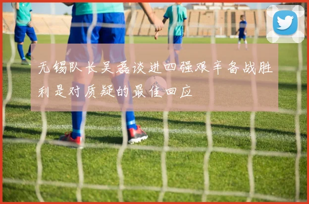 无锡队长吴磊谈进四强艰辛备战胜利是对质疑的最佳回应