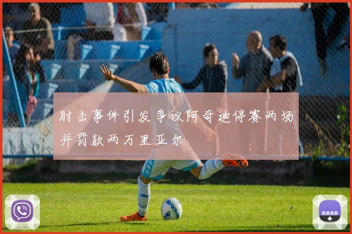 肘击事件引发争议阿奇迪停赛两场并罚款两万里亚尔