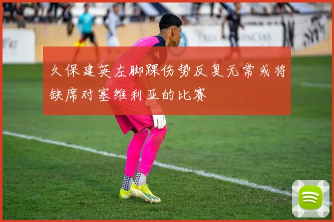 久保建英左脚踝伤势反复无常或将缺席对塞维利亚的比赛