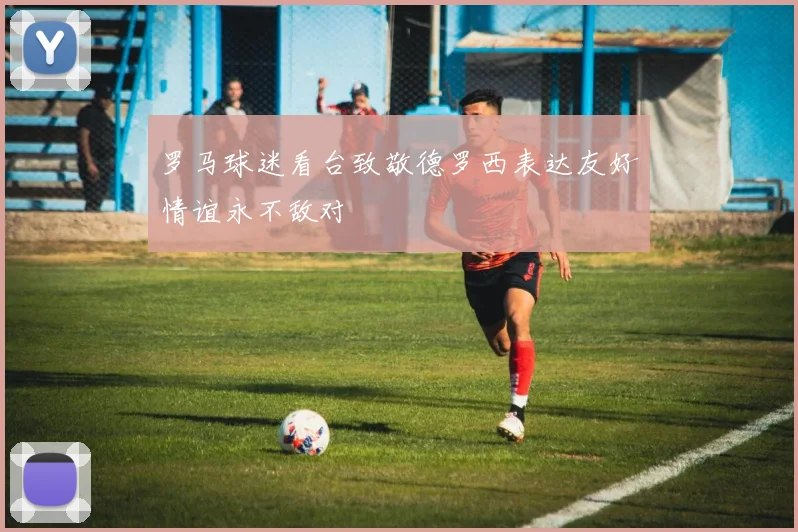 罗马球迷看台致敬德罗西表达友好情谊永不敌对