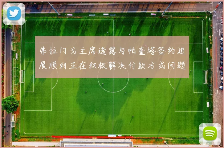 弗拉门戈主席透露与帕奎塔签约进展顺利正在积极解决付款方式问题