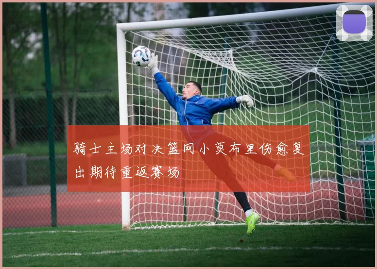 骑士主场对决篮网小莫布里伤愈复出期待重返赛场
