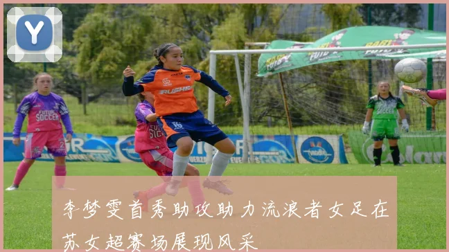 李梦雯首秀助攻助力流浪者女足在苏女超赛场展现风采