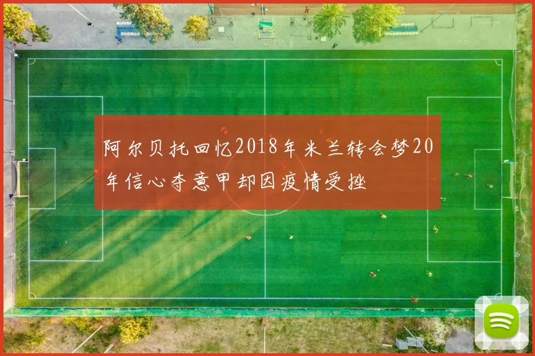 阿尔贝托回忆2018年米兰转会梦20年信心夺意甲却因疫情受挫