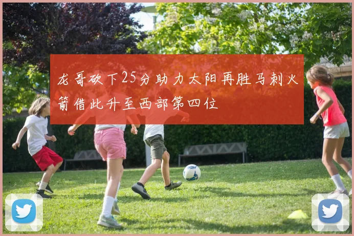 龙哥砍下25分助力太阳再胜马刺火箭借此升至西部第四位